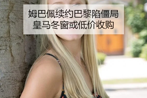 姆巴佩续约巴黎陷僵局 皇马冬窗或低价收购