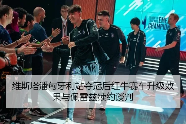 维斯塔潘匈牙利站夺冠后红牛赛车升级效果与佩雷兹续约谈判
