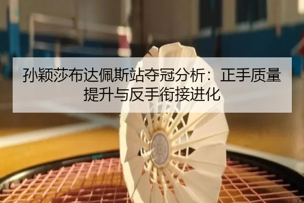 孙颖莎布达佩斯站夺冠分析：正手质量提升与反手衔接进化