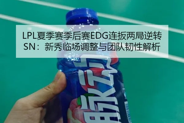 LPL夏季赛季后赛EDG连扳两局逆转SN：新秀临场调整与团队韧性解析